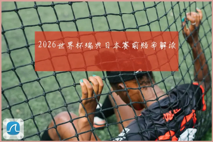 2026世界杯瑞典日本赛前赔率解读