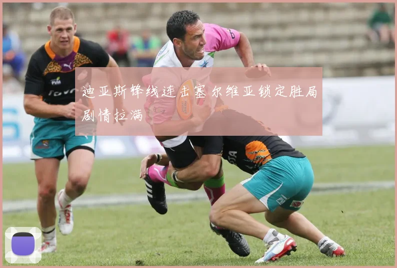 迪亚斯锋线连击塞尔维亚锁定胜局剧情拉满