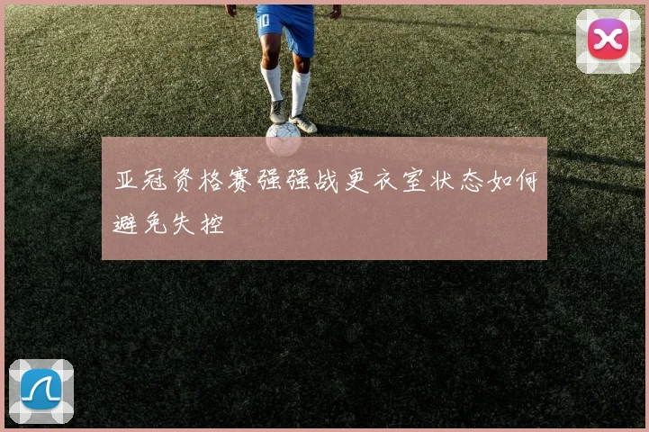 亚冠资格赛强强战更衣室状态如何避免失控