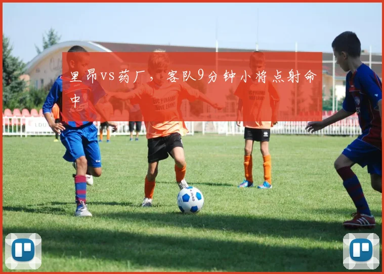 里昂vs药厂,客队9分钟小将点射命中