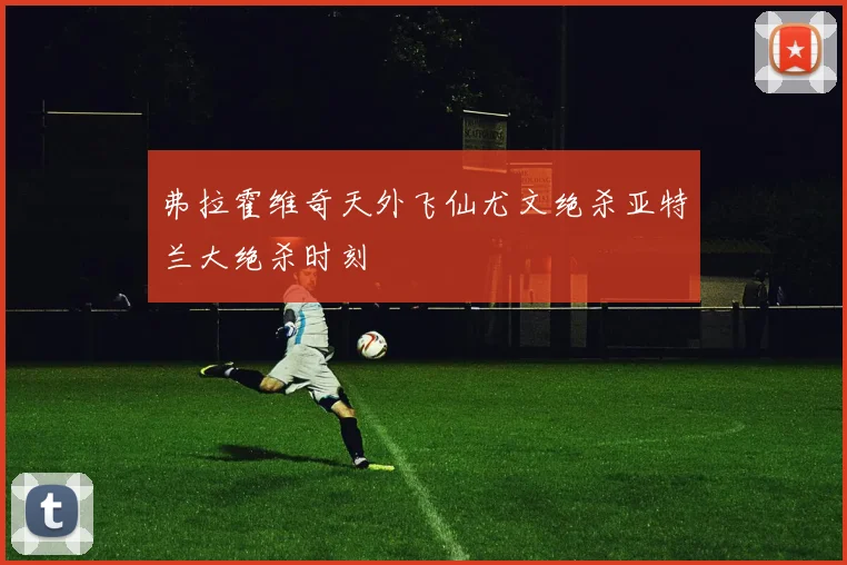 弗拉霍维奇天外飞仙尤文绝杀亚特兰大绝杀时刻