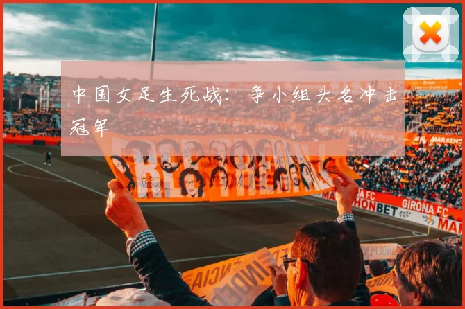 中国女足生死战:争小组头名冲击冠军