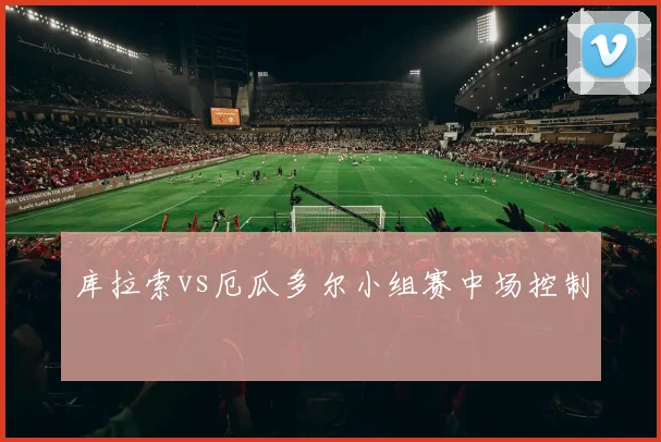 库拉索vs厄瓜多尔小组赛中场控制