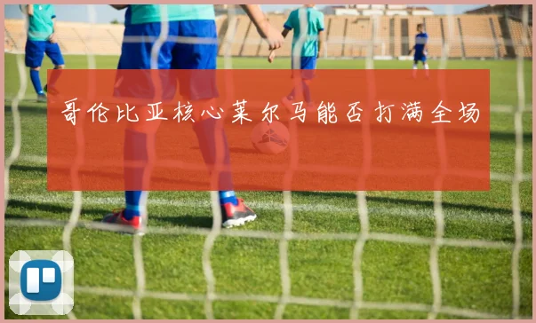 哥伦比亚核心莱尔马能否打满全场