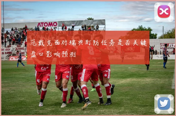 范戴克面对瑞典盯防任务是否关键盘口影响预测