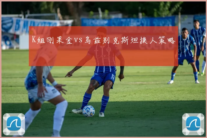 K组刚果金vs乌兹别克斯坦换人策略