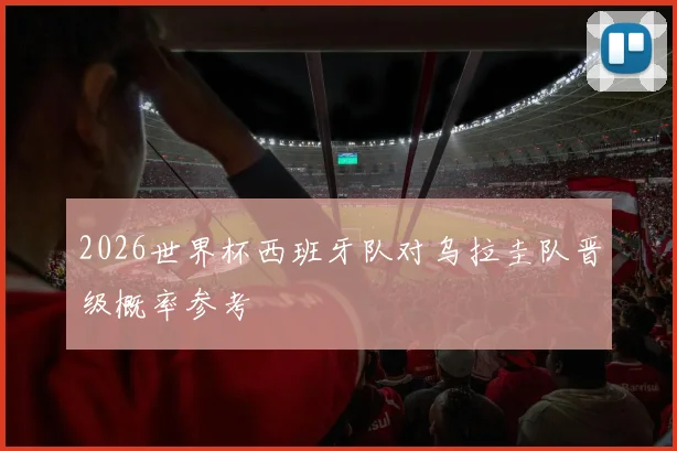2026世界杯西班牙队对乌拉圭队晋级概率参考