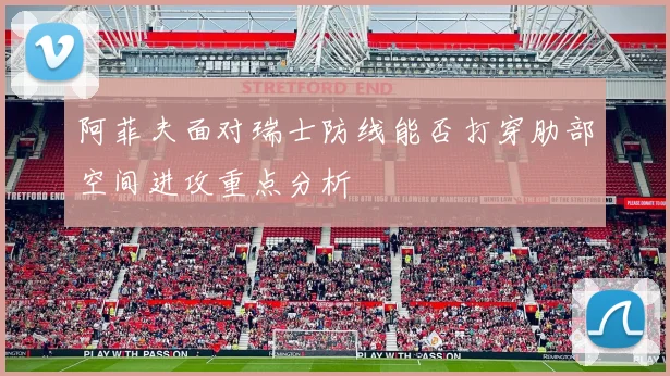 阿菲夫面对瑞士防线能否打穿肋部空间进攻重点分析