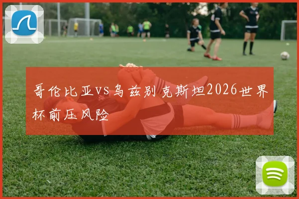 哥伦比亚vs乌兹别克斯坦2026世界杯前压风险