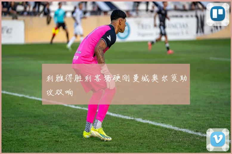 利雅得胜利客场硬刚曼城奥尔莫助攻双响