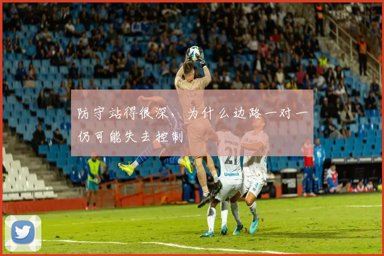 防守站得很深,为什么边路一对一仍可能失去控制