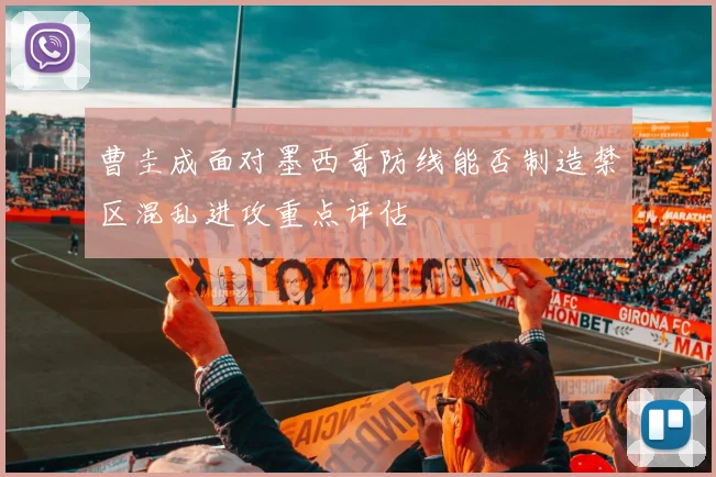 曹圭成面对墨西哥防线能否制造禁区混乱进攻重点评估