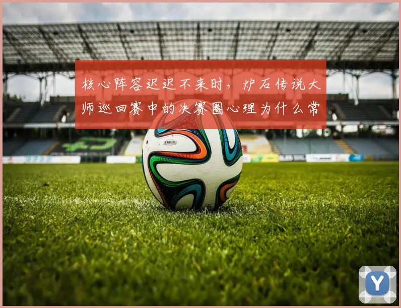 核心阵容迟迟不来时,炉石传说大师巡回赛中的决赛圈心理为什么常在赛后才被重新认识