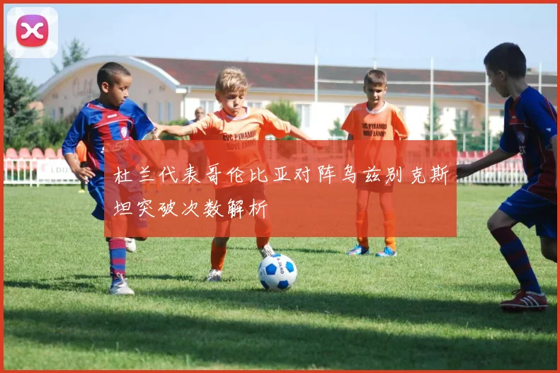杜兰代表哥伦比亚对阵乌兹别克斯坦突破次数解析