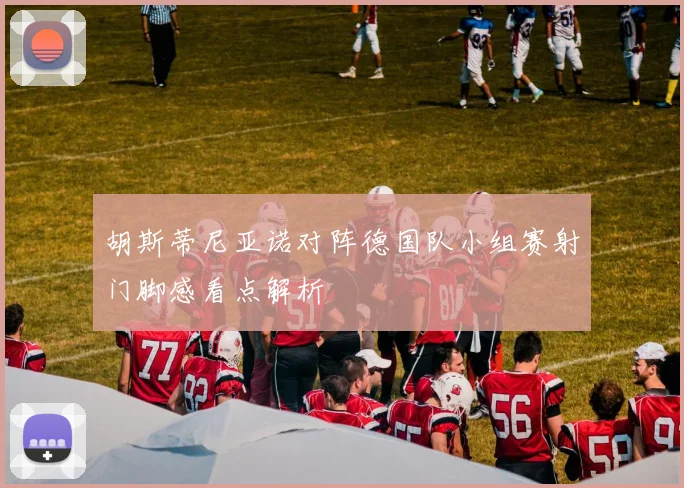 胡斯蒂尼亚诺对阵德国队小组赛射门脚感看点解析