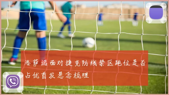 洛萨诺面对捷克防线禁区跑位是否占优首发悬念梳理