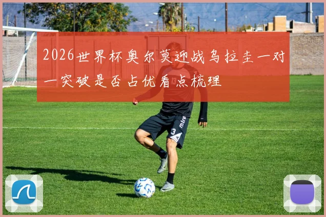 2026世界杯奥尔莫迎战乌拉圭一对一突破是否占优看点梳理