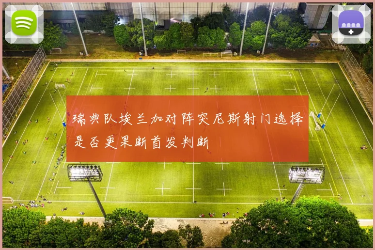 瑞典队埃兰加对阵突尼斯射门选择是否更果断首发判断