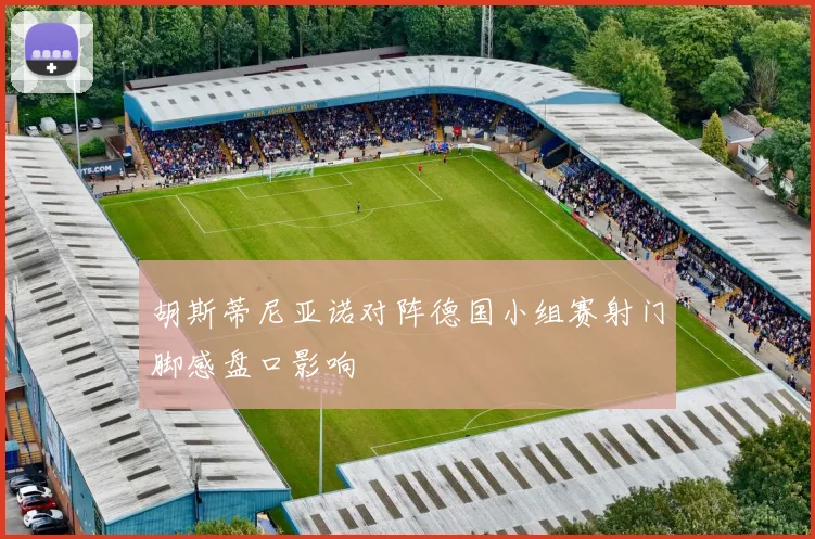 胡斯蒂尼亚诺对阵德国小组赛射门脚感盘口影响