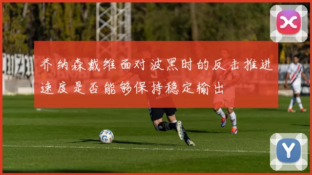 乔纳森戴维面对波黑时的反击推进速度是否能够保持稳定输出