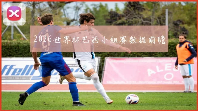 2026世界杯巴西小组赛数据前瞻
