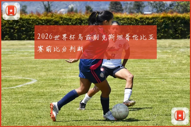 2026世界杯乌兹别克斯坦哥伦比亚赛前比分判断