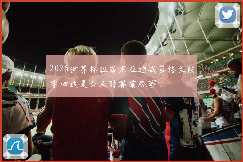 2026世界杯拉菲尼亚迎战苏格兰防守回追是否及时赛前观察