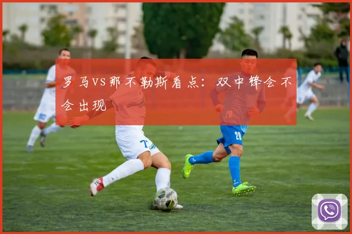 罗马vs那不勒斯看点：双中锋会不会出现