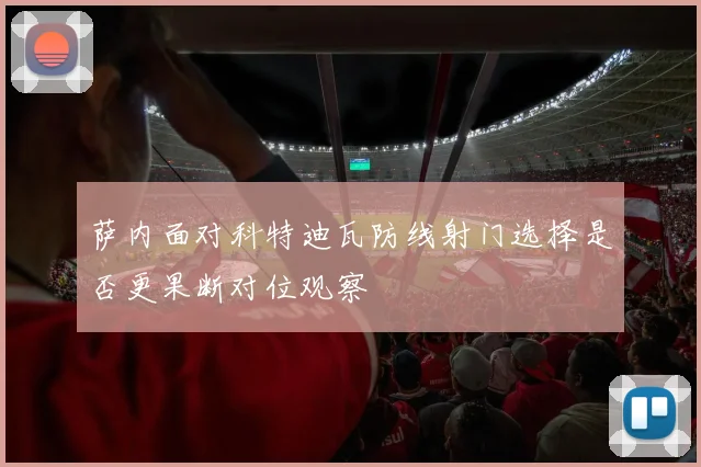 萨内面对科特迪瓦防线射门选择是否更果断对位观察