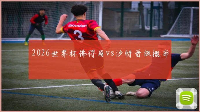 2026世界杯佛得角vs沙特晋级概率