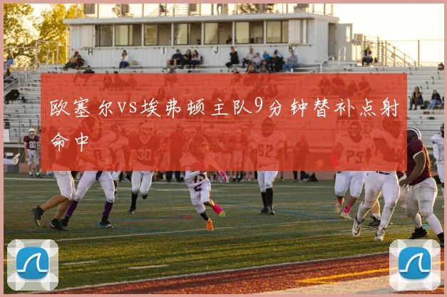 欧塞尔vs埃弗顿主队9分钟替补点射命中