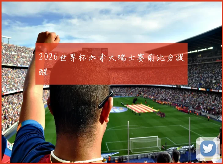 2026世界杯加拿大瑞士赛前比分提醒