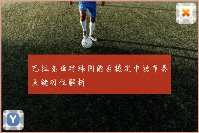 巴拉克面对韩国能否稳定中场节奏关键对位解析