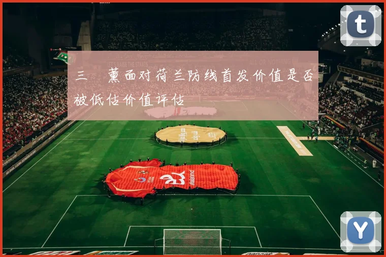 三笘薰面对荷兰防线首发价值是否被低估价值评估