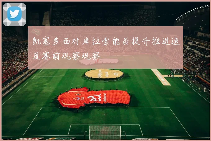 凯塞多面对库拉索能否提升推进速度赛前观察观察