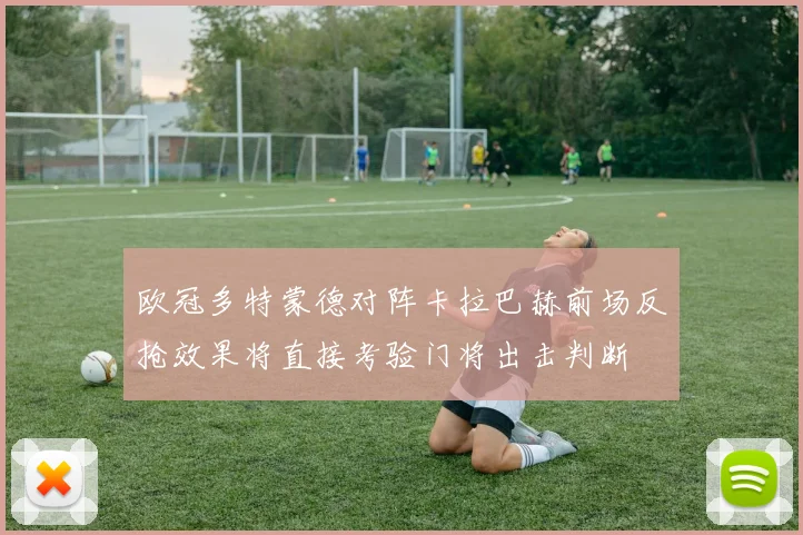 欧冠多特蒙德对阵卡拉巴赫前场反抢效果将直接考验门将出击判断