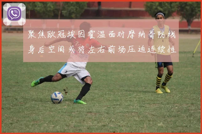聚焦欧冠埃因霍温面对摩纳哥防线身后空间或将左右前场压迫连续性