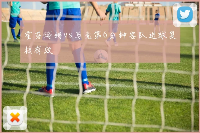 霍芬海姆vs马竞第6分钟客队进球复核有效