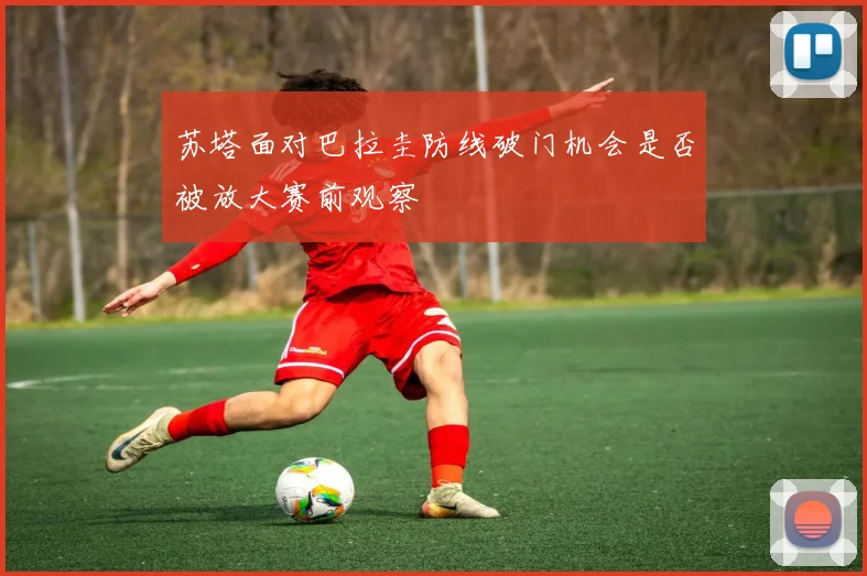 苏塔面对巴拉圭防线破门机会是否被放大赛前观察