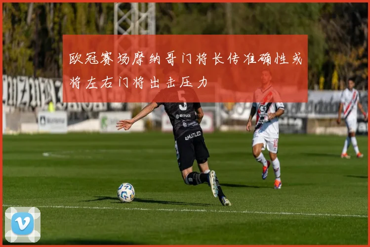 欧冠赛场摩纳哥门将长传准确性或将左右门将出击压力