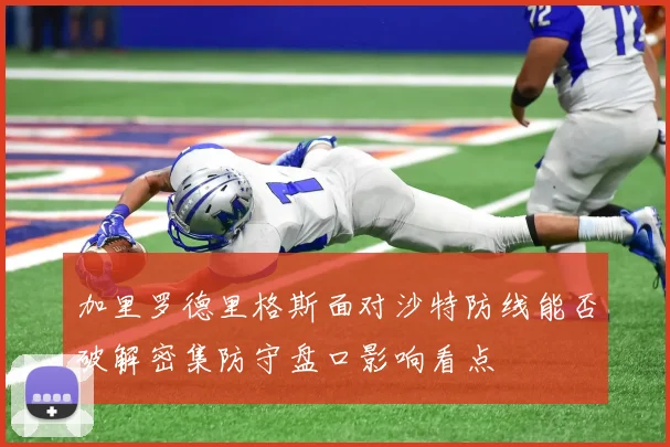 加里罗德里格斯面对沙特防线能否破解密集防守盘口影响看点