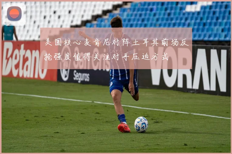 美国核心麦肯尼对阵土耳其前场反抢强度值得关注对手压迫方式