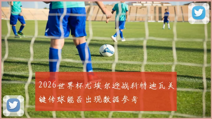 2026世界杯尤埃尔迎战科特迪瓦关键传球能否出现数据参考