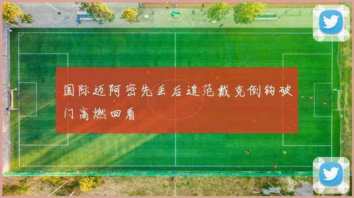国际迈阿密先丢后追范戴克倒钩破门高燃回看