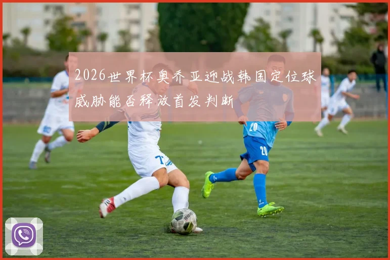 2026世界杯奥乔亚迎战韩国定位球威胁能否释放首发判断