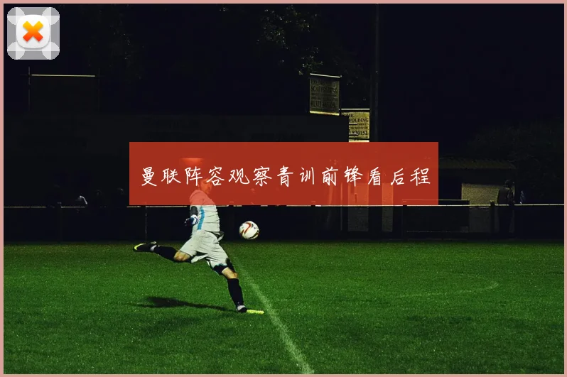 曼联阵容观察青训前锋看后程