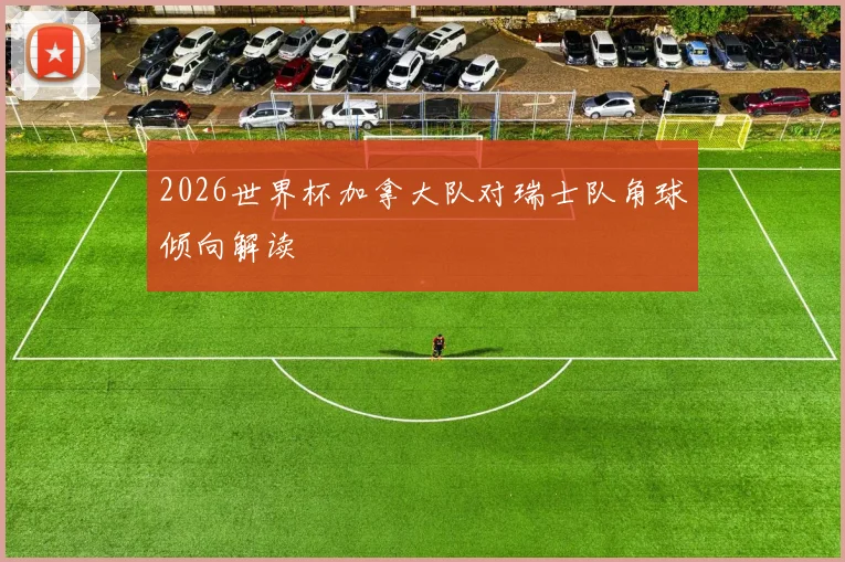 2026世界杯加拿大队对瑞士队角球倾向解读