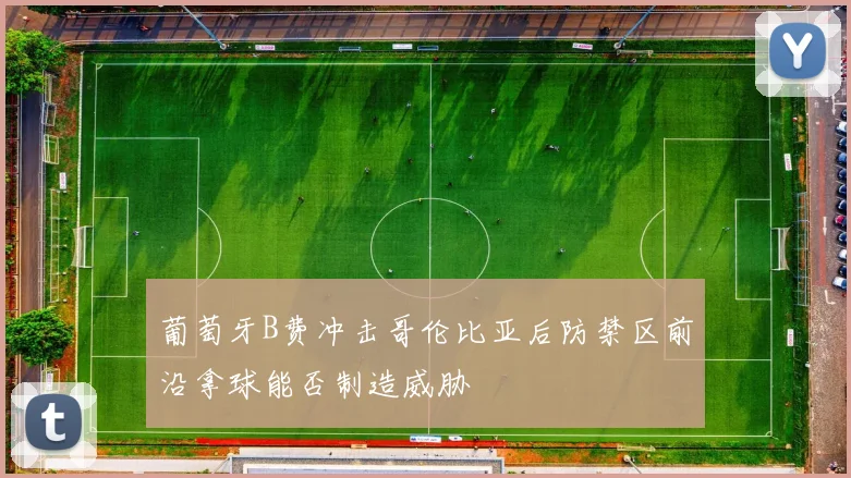 葡萄牙B费冲击哥伦比亚后防禁区前沿拿球能否制造威胁