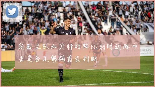 新西兰队加贝特对阵比利时边路冲击是否足够强首发判断