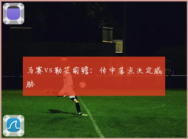 马赛vs勒芒前瞻：传中落点决定威胁
